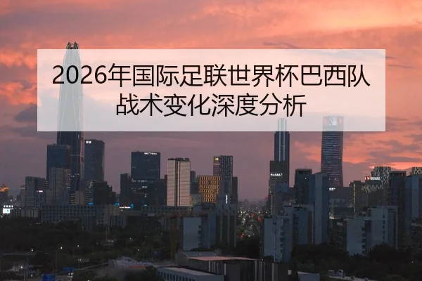 2026年国际足联世界杯巴西队战术变化深度分析