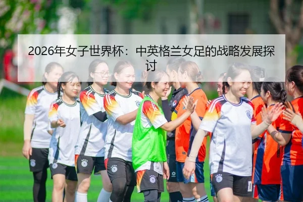 2026年女子世界杯：中英格兰女足的战略发展探讨