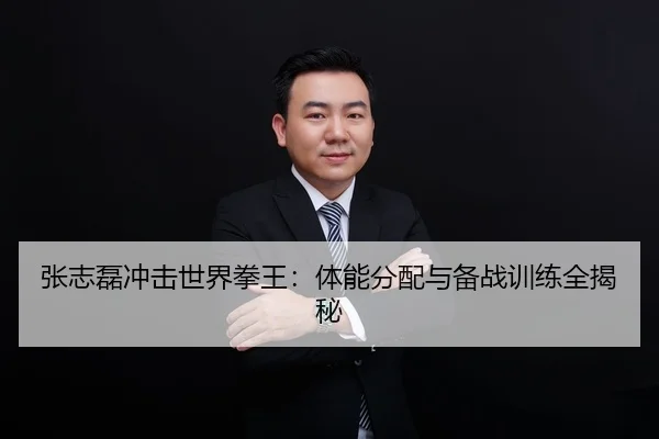 张志磊冲击世界拳王：体能分配与备战训练全揭秘