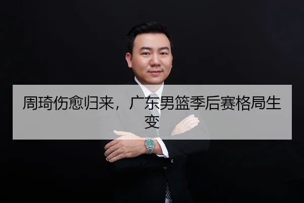 周琦伤愈归来，广东男篮季后赛格局生变