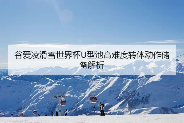 谷爱凌滑雪世界杯U型池高难度转体动作储备解析