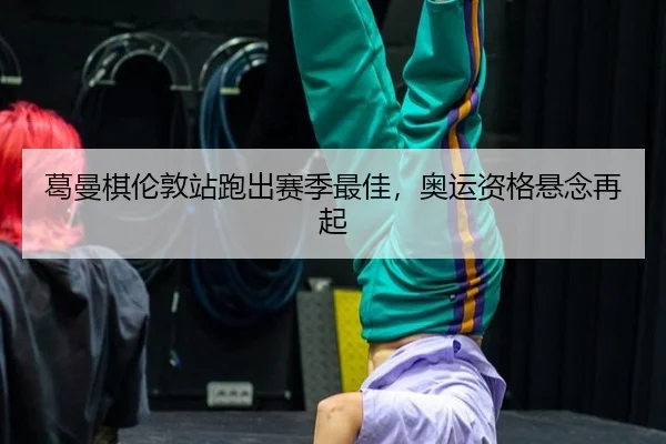 葛曼棋伦敦站跑出赛季最佳，奥运资格悬念再起