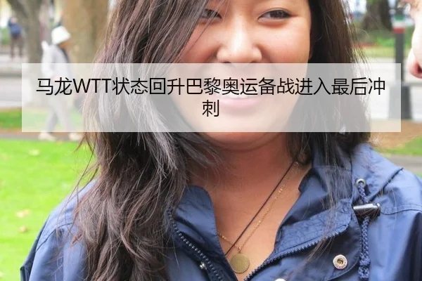 马龙WTT状态回升巴黎奥运备战进入最后冲刺