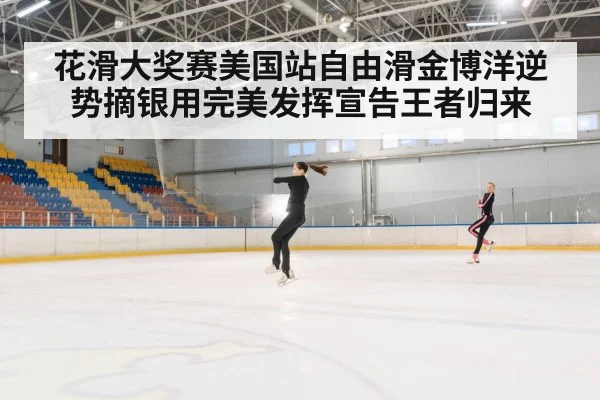 花滑大奖赛美国站自由滑金博洋逆势摘银用完美发挥宣告王者归来