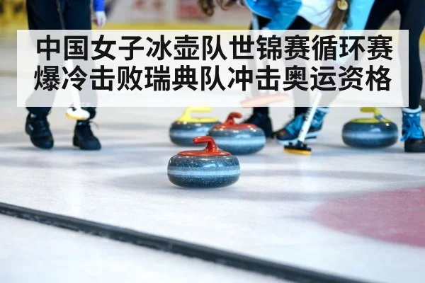 中国女子冰壶队世锦赛循环赛爆冷击败瑞典队冲击奥运资格