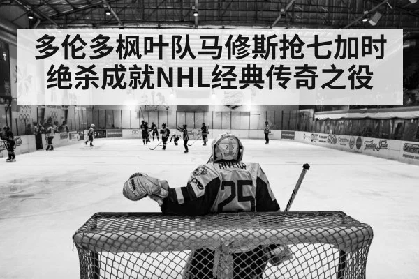 多伦多枫叶队马修斯抢七加时绝杀成就NHL经典传奇之役