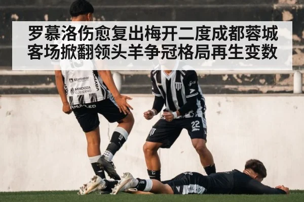 罗慕洛伤愈复出梅开二度成都蓉城客场掀翻领头羊争冠格局再生变数